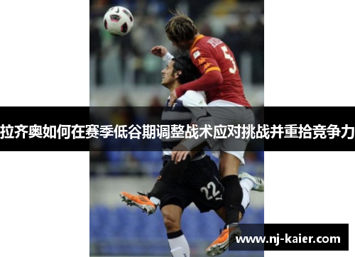 拉齐奥如何在赛季低谷期调整战术应对挑战并重拾竞争力 拉齐奥如何在赛季低谷期调整战术应对挑战并重拾竞争力