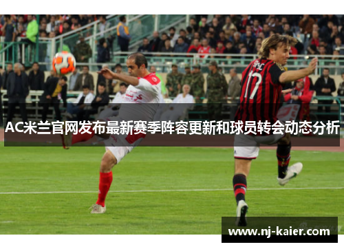 AC米兰官网发布最新赛季阵容更新和球员转会动态分析 AC米兰官网发布最新赛季阵容更新和球员转会动态分析