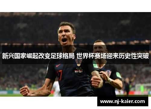 新兴国家崛起改变足球格局 世界杯赛场迎来历史性突破 新兴国家崛起改变足球格局 世界杯赛场迎来历史性突破