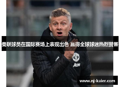 曼联球员在国际赛场上表现出色 赢得全球球迷热烈赞誉