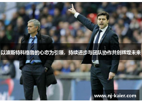 以波斯特科格鲁的心态为引领,持续进步与团队协作共创辉煌未来 以波斯特科格鲁的心态为引领,持续进步与团队协作共创辉煌未来