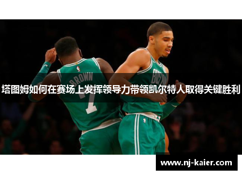 塔图姆如何在赛场上发挥领导力带领凯尔特人取得关键胜利 塔图姆如何在赛场上发挥领导力带领凯尔特人取得关键胜利