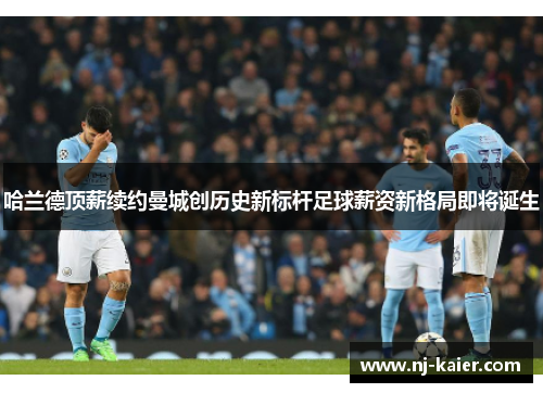 哈兰德顶薪续约曼城创历史新标杆足球薪资新格局即将诞生 哈兰德顶薪续约曼城创历史新标杆足球薪资新格局即将诞生