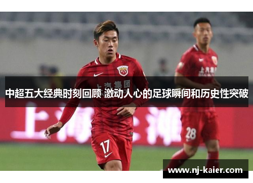 中超五大经典时刻回顾 激动人心的足球瞬间和历史性突破 中超五大经典时刻回顾 激动人心的足球瞬间和历史性突破