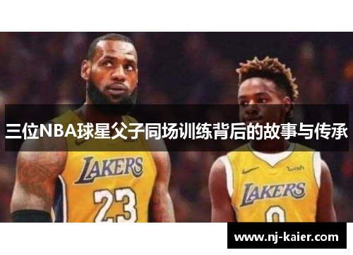三位NBA球星父子同场训练背后的故事与传承 三位NBA球星父子同场训练背后的故事与传承