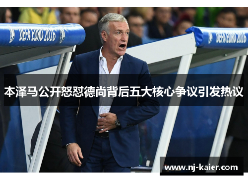 本泽马公开怒怼德尚背后五大核心争议引发热议 本泽马公开怒怼德尚背后五大核心争议引发热议