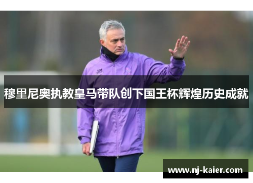 穆里尼奥执教皇马带队创下国王杯辉煌历史成就 穆里尼奥执教皇马带队创下国王杯辉煌历史成就