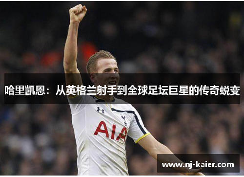 哈里凯恩:从英格兰射手到全球足坛巨星的传奇蜕变 哈里凯恩:从英格兰射手到全球足坛巨星的传奇蜕变