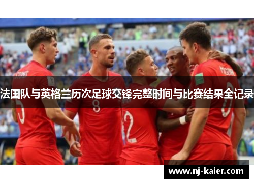 法国队与英格兰历次足球交锋完整时间与比赛结果全记录 法国队与英格兰历次足球交锋完整时间与比赛结果全记录