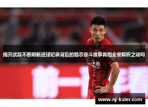 揭开武磊不断刷新进球纪录背后的励志奋斗故事真相全景解析之谜吗